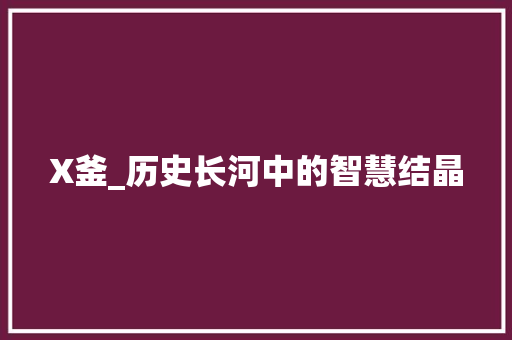 X釜_历史长河中的智慧结晶