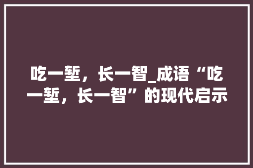 吃一堑，长一智_成语“吃一堑，长一智”的现代启示 社交媒体