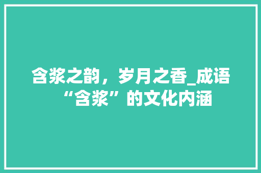 含浆之韵，岁月之香_成语“含浆”的文化内涵