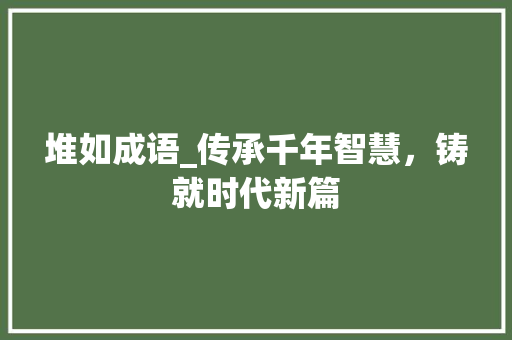 堆如成语_传承千年智慧，铸就时代新篇 项目报告