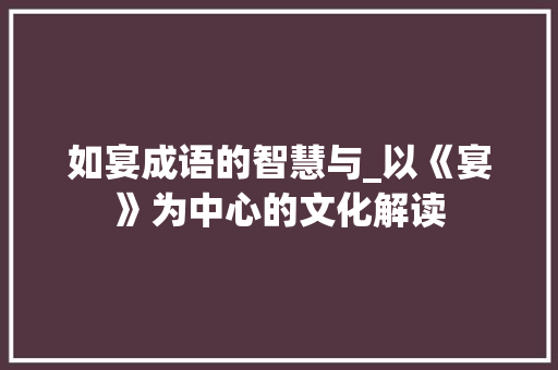 如宴成语的智慧与_以《宴》为中心的文化解读 项目报告