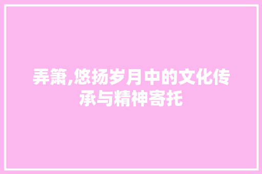 弄箫,悠扬岁月中的文化传承与精神寄托