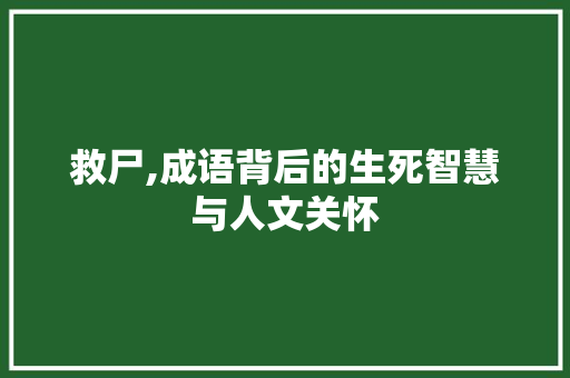 救尸,成语背后的生死智慧与人文关怀