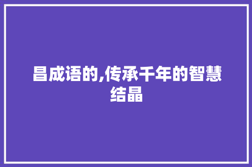 昌成语的,传承千年的智慧结晶