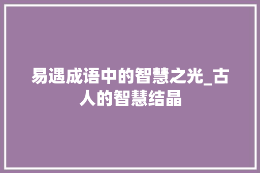 易遇成语中的智慧之光_古人的智慧结晶 职场写作
