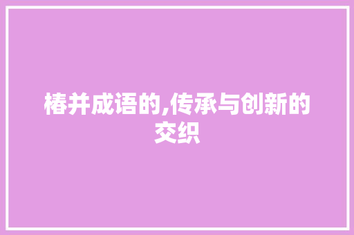 椿并成语的,传承与创新的交织 职场写作