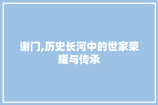 谢门,历史长河中的世家荣耀与传承