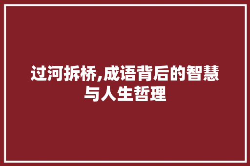 过河拆桥,成语背后的智慧与人生哲理