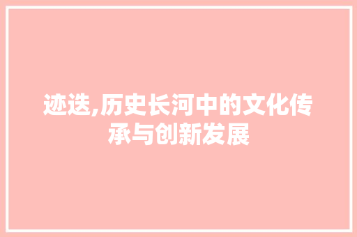迹迭,历史长河中的文化传承与创新发展 应用文