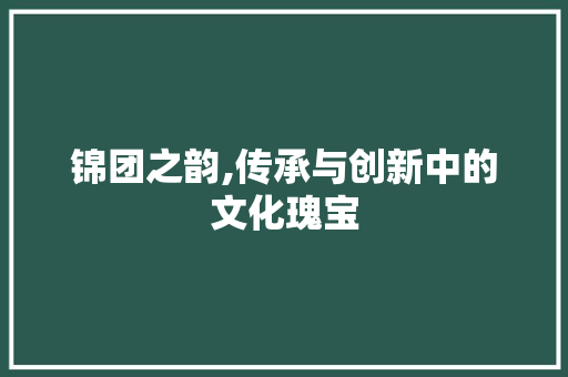 锦团之韵,传承与创新中的文化瑰宝