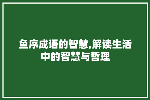 鱼序成语的智慧,解读生活中的智慧与哲理