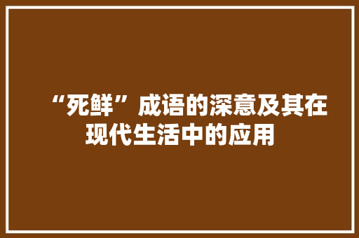 “死鲜”成语的深意及其在现代生活中的应用
