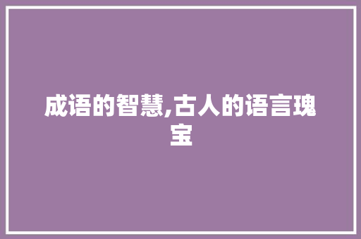 成语的智慧,古人的语言瑰宝