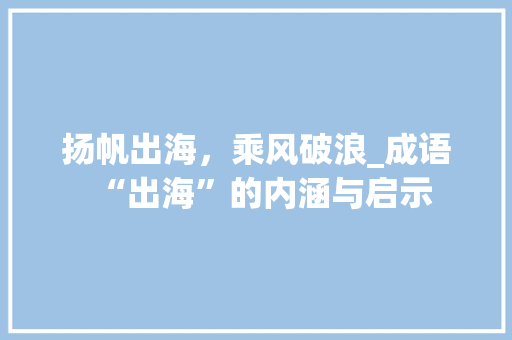 扬帆出海，乘风破浪_成语“出海”的内涵与启示