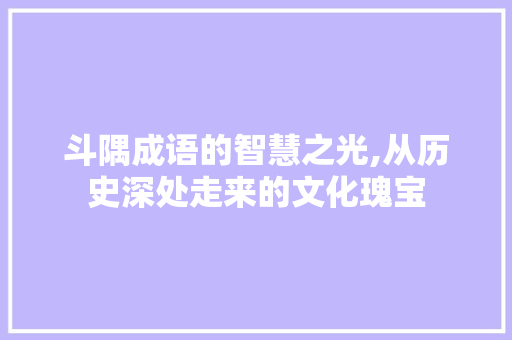 斗隅成语的智慧之光,从历史深处走来的文化瑰宝