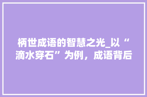 柄世成语的智慧之光_以“滴水穿石”为例，成语背后的文化内涵