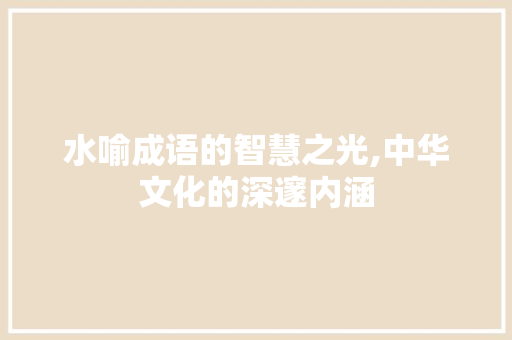 水喻成语的智慧之光,中华文化的深邃内涵