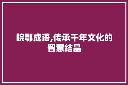 皖鄂成语,传承千年文化的智慧结晶
