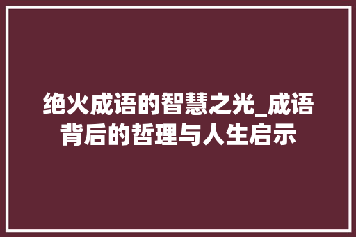 绝火成语的智慧之光_成语背后的哲理与人生启示