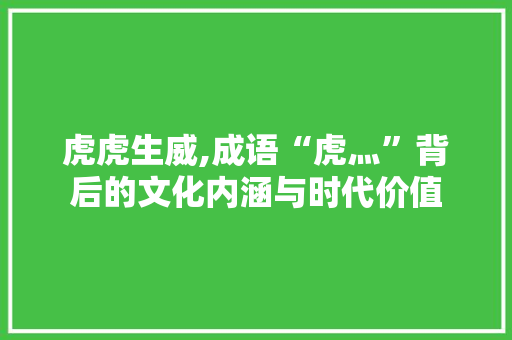 虎虎生威,成语“虎灬”背后的文化内涵与时代价值 社交媒体