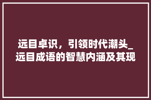 远目卓识，引领时代潮头_远目成语的智慧内涵及其现实意义