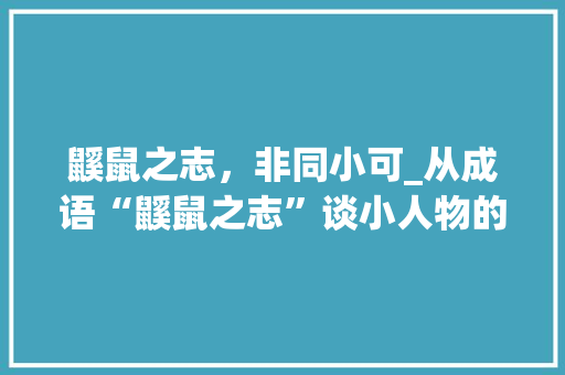 鼷鼠之志，非同小可_从成语“鼷鼠之志”谈小人物的伟大