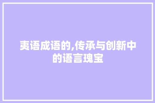 夷语成语的,传承与创新中的语言瑰宝