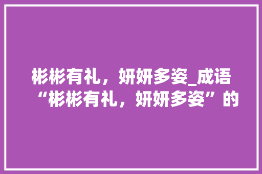 彬彬有礼，妍妍多姿_成语“彬彬有礼，妍妍多姿”的现代解读
