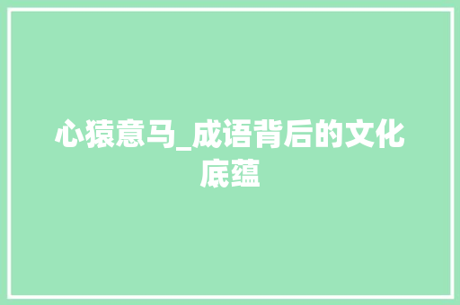 心猿意马_成语背后的文化底蕴 工作总结