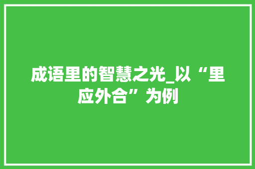 成语里的智慧之光_以“里应外合”为例