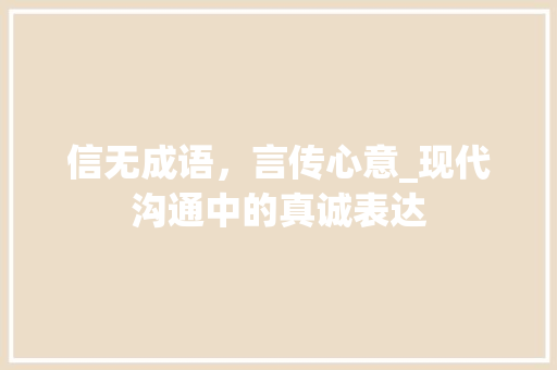 信无成语，言传心意_现代沟通中的真诚表达 项目报告