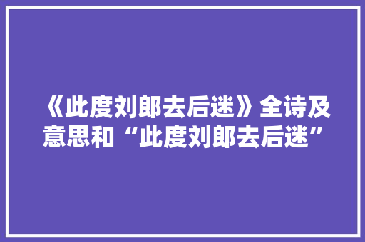 《此度刘郎去后迷》全诗及意思和“此度刘郎去后迷”的拼音注释 诗词鉴赏