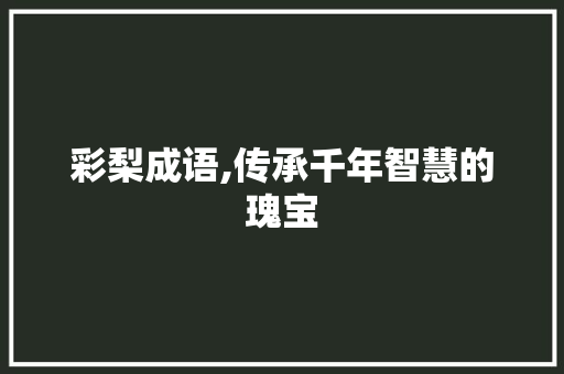 彩梨成语,传承千年智慧的瑰宝