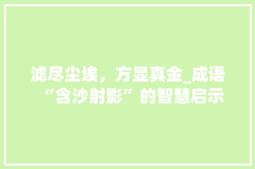 滤尽尘埃，方显真金_成语“含沙射影”的智慧启示