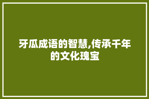 牙瓜成语的智慧,传承千年的文化瑰宝 社交媒体