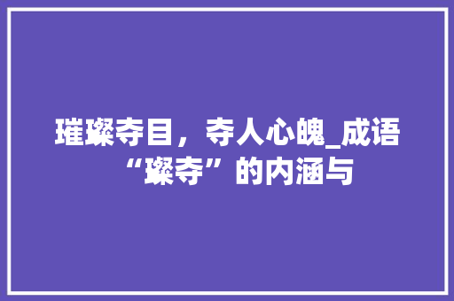 璀璨夺目，夺人心魄_成语“璨夺”的内涵与