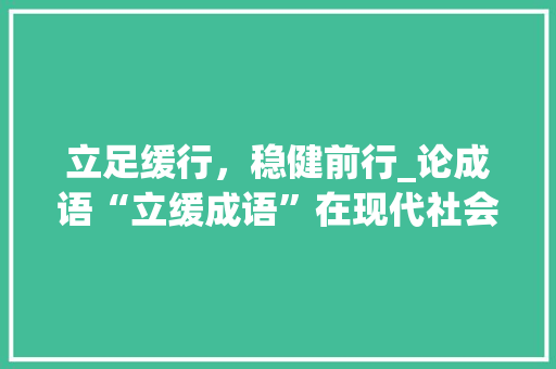 立足缓行，稳健前行_论成语“立缓成语”在现代社会的应用