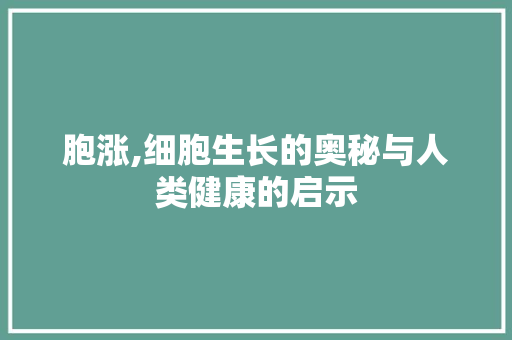 胞涨,细胞生长的奥秘与人类健康的启示