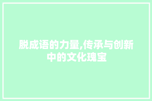 脱成语的力量,传承与创新中的文化瑰宝