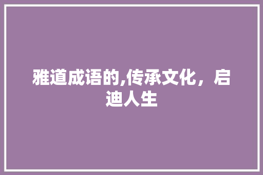 雅道成语的,传承文化，启迪人生