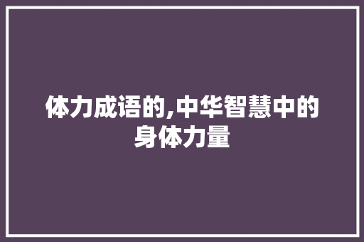 体力成语的,中华智慧中的身体力量
