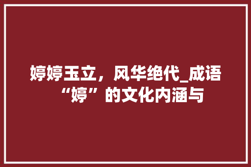 婷婷玉立，风华绝代_成语“婷”的文化内涵与