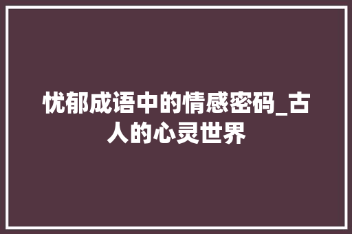 忧郁成语中的情感密码_古人的心灵世界