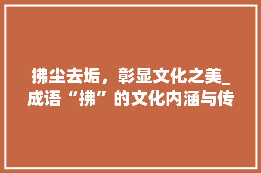 拂尘去垢，彰显文化之美_成语“拂”的文化内涵与传承