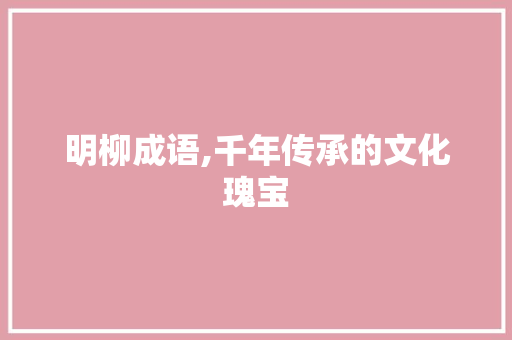 明柳成语,千年传承的文化瑰宝