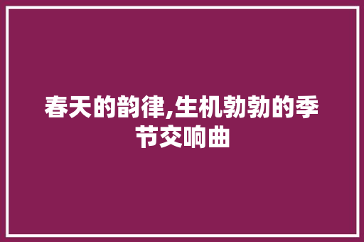 春天的韵律,生机勃勃的季节交响曲 诗词应用