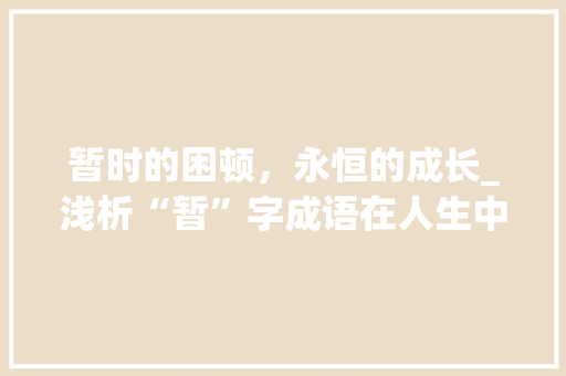 暂时的困顿，永恒的成长_浅析“暂”字成语在人生中的应用 职场写作