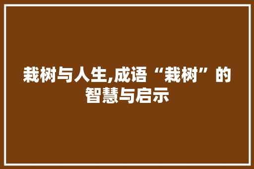 栽树与人生,成语“栽树”的智慧与启示