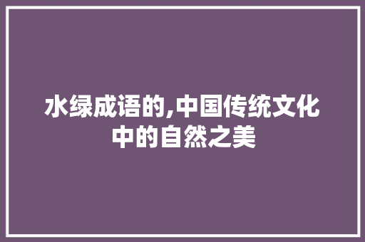 水绿成语的,中国传统文化中的自然之美 职场写作