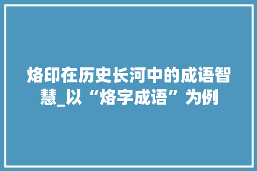 烙印在历史长河中的成语智慧_以“烙字成语”为例